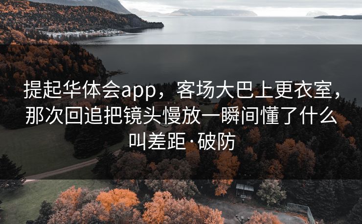提起华体会app，客场大巴上更衣室，那次回追把镜头慢放一瞬间懂了什么叫差距·破防