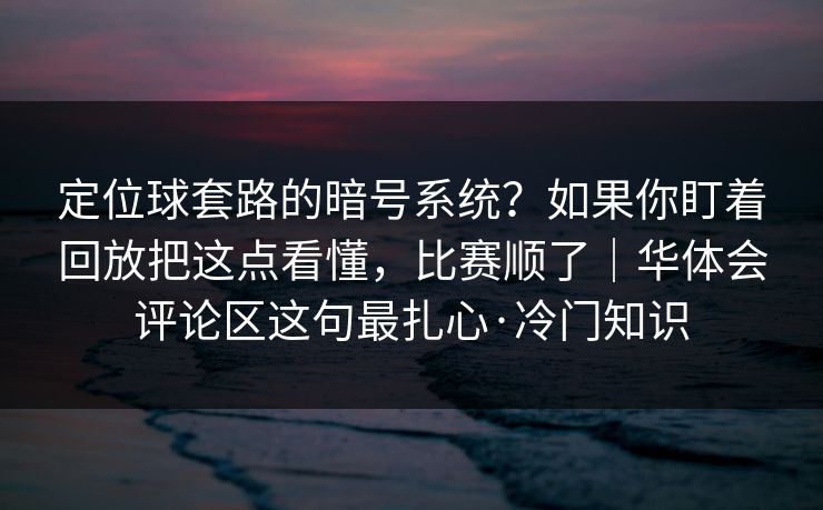 定位球套路的暗号系统？如果你盯着回放把这点看懂，比赛顺了｜华体会评论区这句最扎心·冷门知识