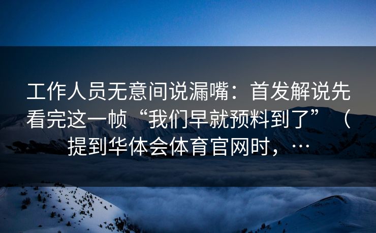 工作人员无意间说漏嘴：首发解说先看完这一帧“我们早就预料到了”（提到华体会体育官网时，…